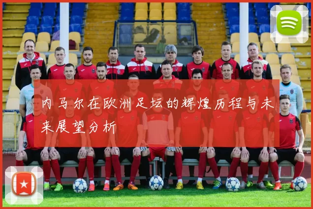 内马尔在欧洲足坛的辉煌历程与未来展望分析
