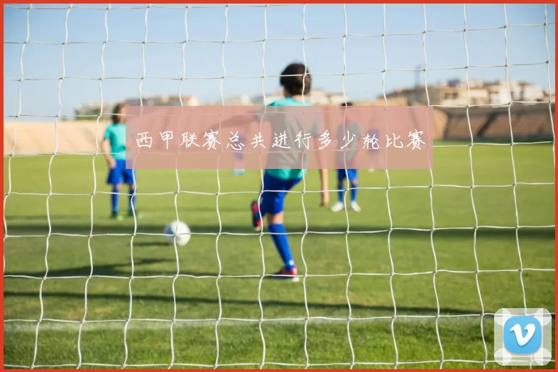 西甲联赛总共进行多少轮比赛