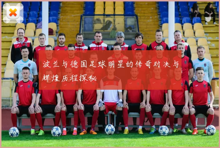 波兰与德国足球明星的传奇对决与辉煌历程探秘