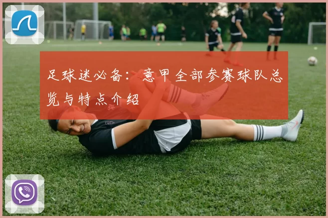 足球迷必备：意甲全部参赛球队总览与特点介绍