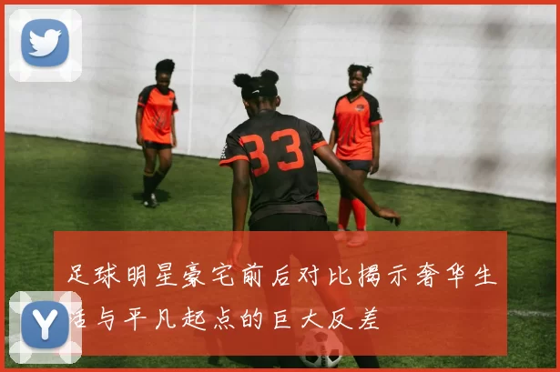 足球明星豪宅前后对比揭示奢华生活与平凡起点的巨大反差
