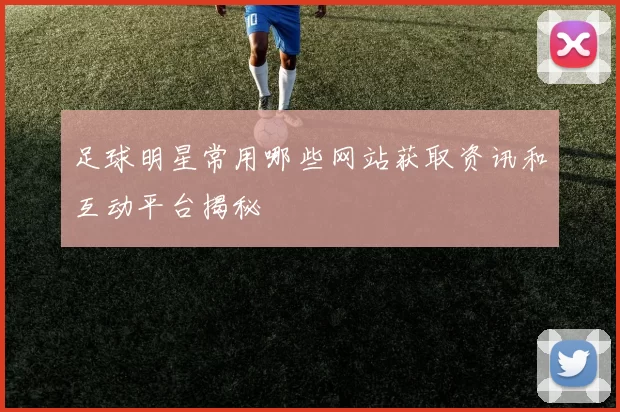 足球明星常用哪些网站获取资讯和互动平台揭秘