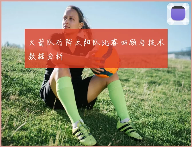 火箭队对阵太阳队比赛回顾与技术数据分析