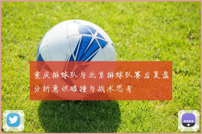 重庆排球队与北京排球队赛后复盘分析意识碰撞与战术思考