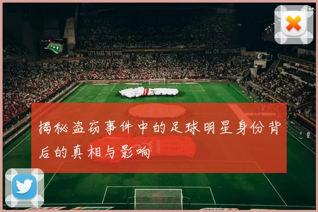 揭秘盗窃事件中的足球明星身份背后的真相与影响