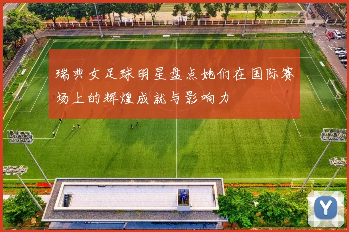 瑞典女足球明星盘点她们在国际赛场上的辉煌成就与影响力