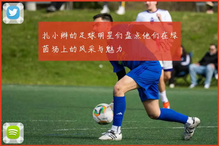 扎小辫的足球明星们盘点他们在绿茵场上的风采与魅力