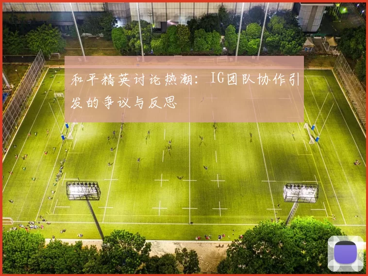 和平精英讨论热潮：IG团队协作引发的争议与反思
