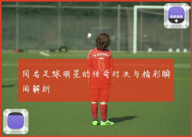 同名足球明星的传奇对决与精彩瞬间解析