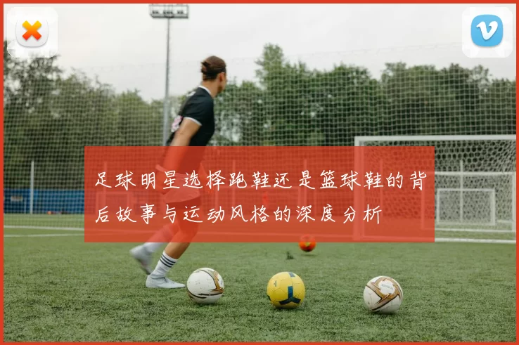 足球明星选择跑鞋还是篮球鞋的背后故事与运动风格的深度分析