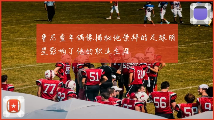 鲁尼童年偶像揭秘他崇拜的足球明星影响了他的职业生涯