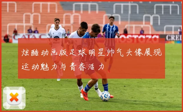 炫酷动画版足球明星帅气头像展现运动魅力与青春活力