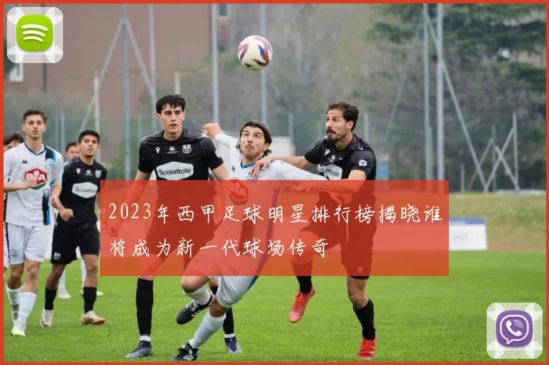 2023年西甲足球明星排行榜揭晓谁将成为新一代球场传奇