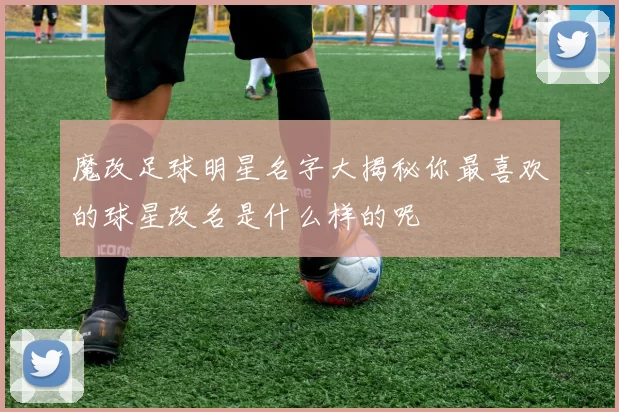 魔改足球明星名字大揭秘你最喜欢的球星改名是什么样的呢