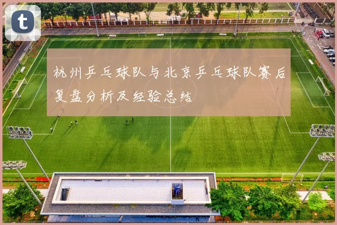 杭州乒乓球队与北京乒乓球队赛后复盘分析及经验总结