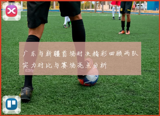 广东与新疆首场对决精彩回顾两队实力对比与赛场亮点分析