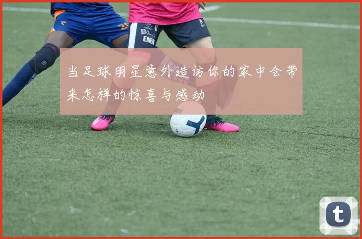当足球明星意外造访你的家中会带来怎样的惊喜与感动