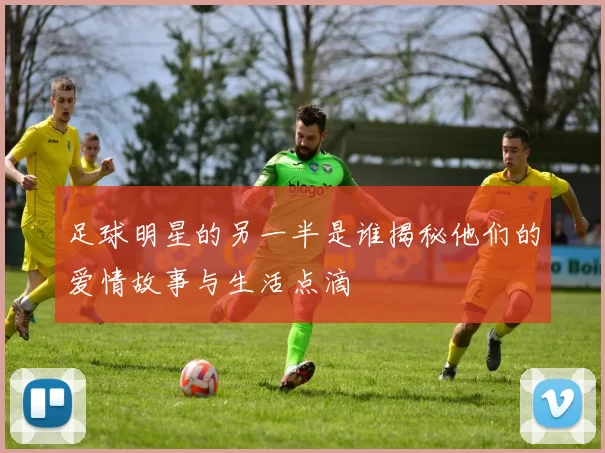 足球明星的另一半是谁揭秘他们的爱情故事与生活点滴