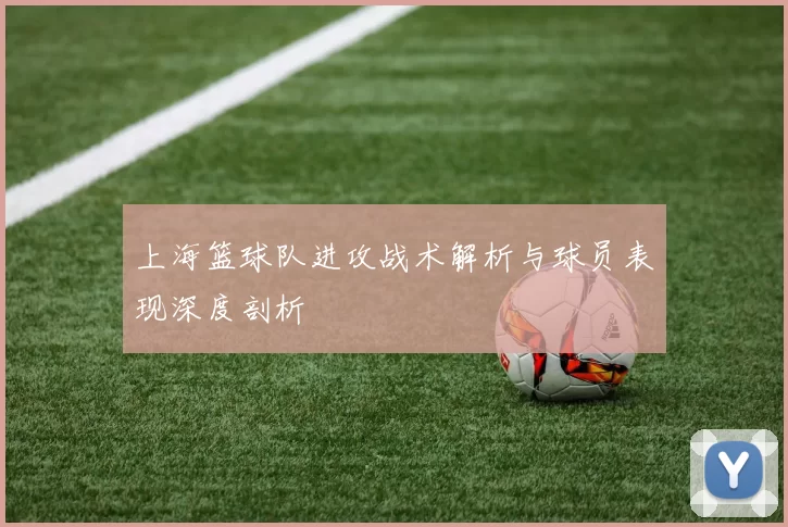 上海篮球队进攻战术解析与球员表现深度剖析