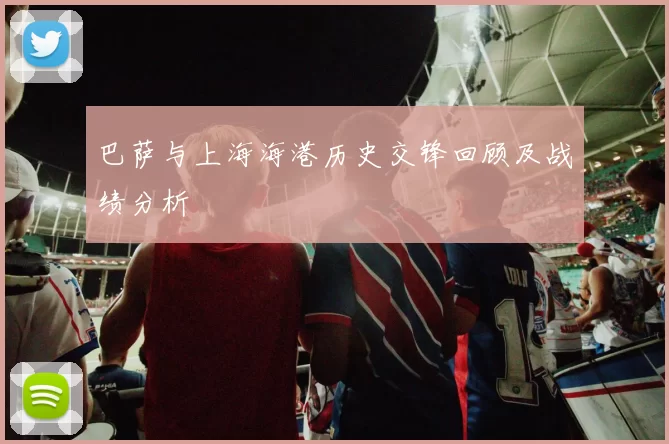 巴萨与上海海港历史交锋回顾及战绩分析