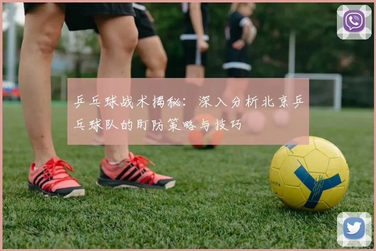 乒乓球战术揭秘：深入分析北京乒乓球队的盯防策略与技巧