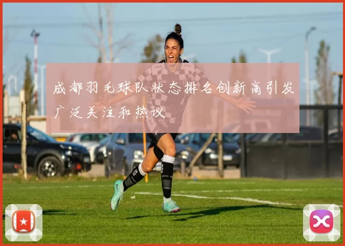 成都羽毛球队状态排名创新高引发广泛关注和热议