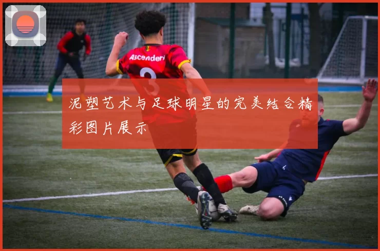 泥塑艺术与足球明星的完美结合精彩图片展示